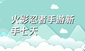 火影忍者手游新手七天（火影忍者手游新手七天任务）