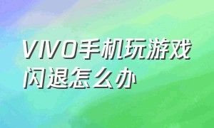 vivo手机玩游戏闪退怎么办