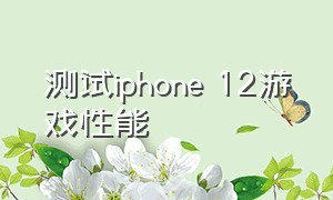测试iphone 12游戏性能