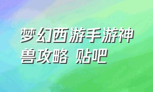 梦幻西游手游神兽攻略 贴吧（梦幻西游手游神兽攻略 贴吧最新）