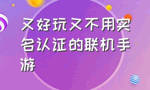 又好玩又不用实名认证的联机手游（游戏推荐手游不用实名认证可联机）