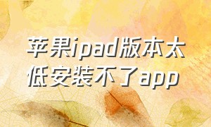 苹果ipad版本太低安装不了app