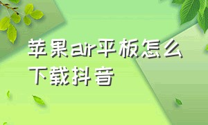 苹果air平板怎么下载抖音