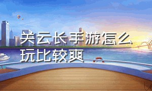 关云长手游怎么玩比较爽