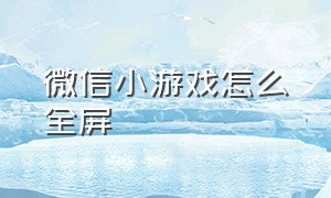 微信小游戏怎么全屏