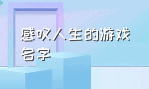 感叹人生的游戏名字（有哲理的游戏名字）