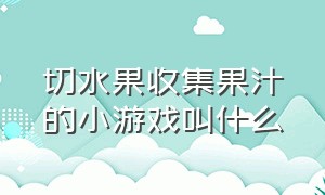 切水果收集果汁的小游戏叫什么