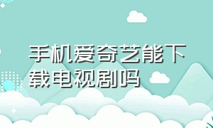 手机爱奇艺能下载电视剧吗