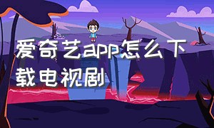 爱奇艺app怎么下载电视剧（爱奇艺怎么下载离线电视剧）
