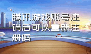 腾讯游戏账号注销后可以重新注册吗