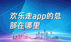 欢乐走app的总部在哪里