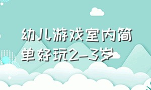 幼儿游戏室内简单好玩2-3岁（幼儿玩的室内游戏）