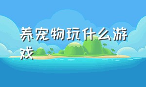 养宠物玩什么游戏（养宠物类型的游戏有什么）