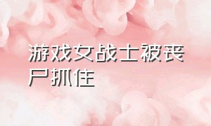 游戏女战士被丧尸抓住（游戏 女战士）