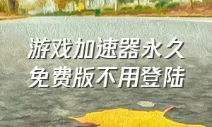 游戏加速器永久免费版不用登陆（游戏加速器永久免费版一点都不卡）