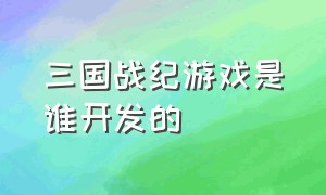 三国战纪游戏是谁开发的