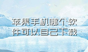 苹果手机哪个软件可以自己下载（苹果手机下载东西用什么软件免费）