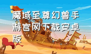 魔域至尊幻兽手游官网下载安卓版