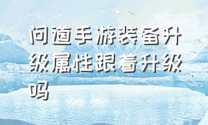 问道手游装备升级属性跟着升级吗