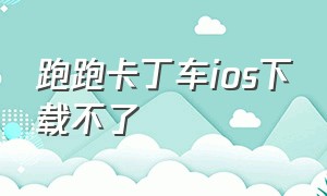 跑跑卡丁车ios下载不了