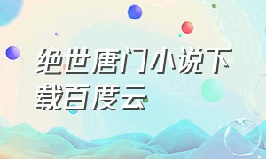 绝世唐门小说下载百度云（绝世唐门电子版）