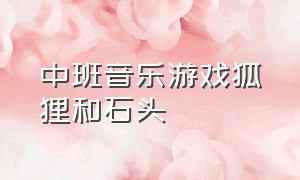 中班音乐游戏狐狸和石头