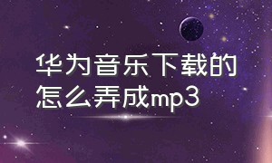 华为音乐下载的怎么弄成mp3