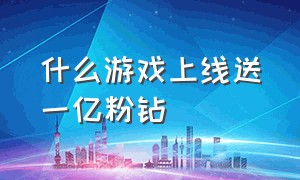 什么游戏上线送一亿粉钻（上线送一亿钻石）