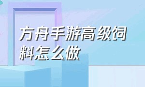 方舟手游高级饲料怎么做（方舟 手游）