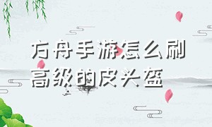 方舟手游怎么刷高级的皮头盔