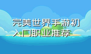 完美世界手游初入门职业推荐（完美世界手游新手适合什么职业）