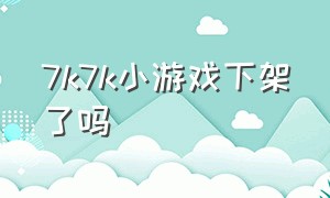 7k7k小游戏下架了吗（7k7k小游戏需要权限怎么办）