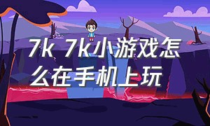 7k 7k小游戏怎么在手机上玩