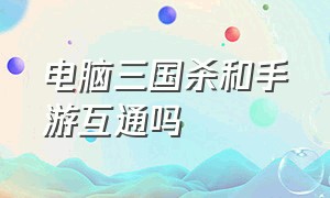 电脑三国杀和手游互通吗（电脑上的三国杀和手机数据互通吗）