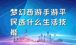 梦幻西游手游平民选什么生活技能（梦幻西游手游学习哪个生活技能）