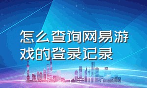 怎么查询网易游戏的登录记录