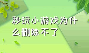 秒玩小游戏为什么删除不了