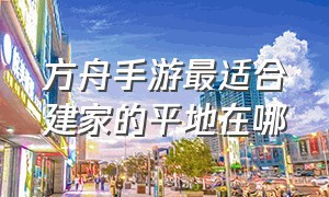 方舟手游最适合建家的平地在哪