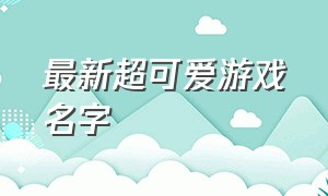 最新超可爱游戏名字（最可爱游戏名字）