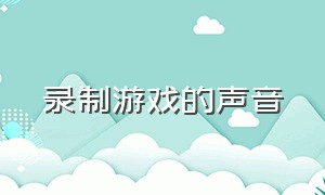 录制游戏的声音（怎么录制游戏的声音）