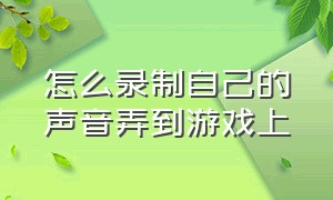 怎么录制自己的声音弄到游戏上（录游戏视频怎么才能录到自己声音）