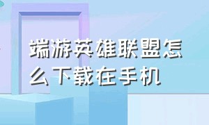 端游英雄联盟怎么下载在手机