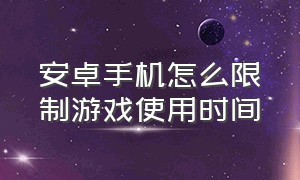 安卓手机怎么限制游戏使用时间（安卓怎么设置游戏时间限制）