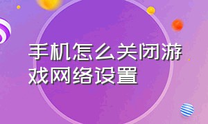 手机怎么关闭游戏网络设置