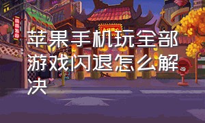 苹果手机玩全部游戏闪退怎么解决