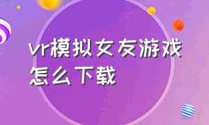 vr模拟女友游戏怎么下载