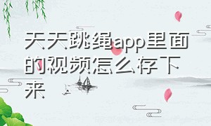 天天跳绳app里面的视频怎么存下来