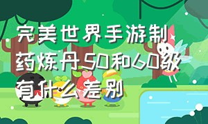 完美世界手游制药炼丹50和60级有什么差别