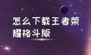 怎么下载王者荣耀格斗版（王者荣耀单机版怎么下载安装）