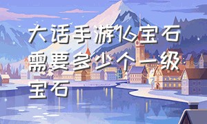 大话手游16宝石需要多少个一级宝石（大话西游手游20个宝石需要多少钱）